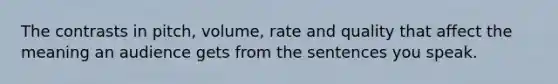 The contrasts in pitch, volume, rate and quality that affect the meaning an audience gets from the sentences you speak.