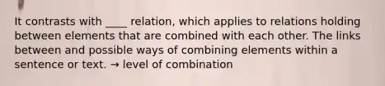 It contrasts with ____ relation, which applies to relations holding between elements that are combined with each other. The links between and possible ways of combining elements within a sentence or text. → level of combination