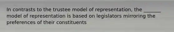 In contrasts to the trustee model of representation, the _______ model of representation is based on legislators mirroring the preferences of their constituents