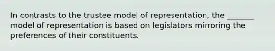 In contrasts to the trustee model of representation, the _______ model of representation is based on legislators mirroring the preferences of their constituents.