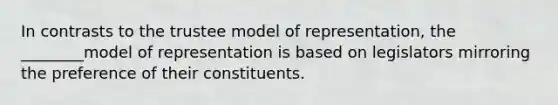 In contrasts to the trustee model of representation, the ________model of representation is based on legislators mirroring the preference of their constituents.