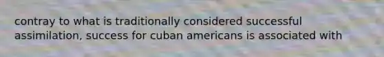 contray to what is traditionally considered successful assimilation, success for cuban americans is associated with