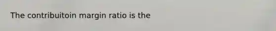 The contribuitoin margin ratio is the