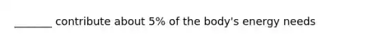 _______ contribute about 5% of the body's energy needs