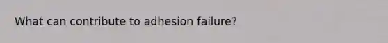 What can contribute to adhesion failure?