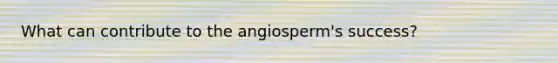 What can contribute to the angiosperm's success?