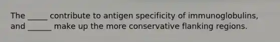 The _____ contribute to antigen specificity of immunoglobulins, and ______ make up the more conservative flanking regions.