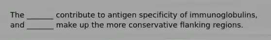 The _______ contribute to antigen specificity of immunoglobulins, and _______ make up the more conservative flanking regions.