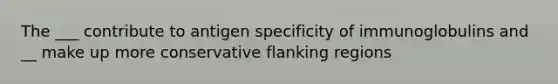 The ___ contribute to antigen specificity of immunoglobulins and __ make up more conservative flanking regions