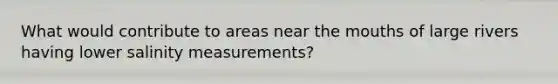 What would contribute to areas near the mouths of large rivers having lower salinity measurements?