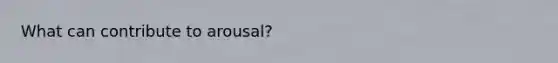 What can contribute to arousal?