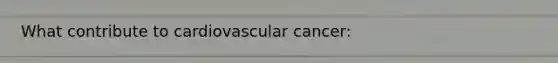 What contribute to cardiovascular cancer: