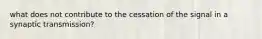 what does not contribute to the cessation of the signal in a synaptic transmission?