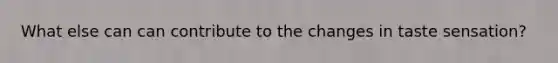 What else can can contribute to the changes in taste sensation?