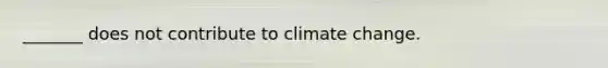 _______ does not contribute to climate change.