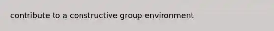 contribute to a constructive group environment