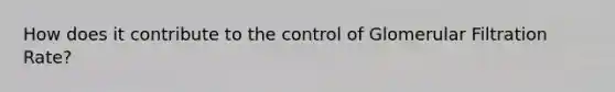 How does it contribute to the control of Glomerular Filtration Rate?