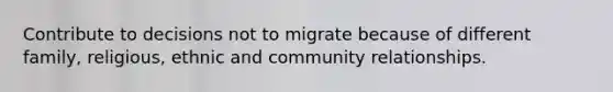 Contribute to decisions not to migrate because of different family, religious, ethnic and community relationships.