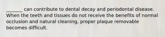 _______ can contribute to dental decay and periodontal disease. When the teeth and tissues do not receive the benefits of normal occlusion and natural cleaning, proper plaque removable becomes difficult.