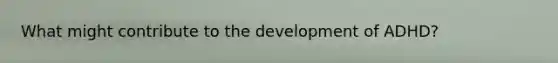 What might contribute to the development of ADHD?