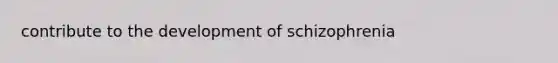 contribute to the development of schizophrenia