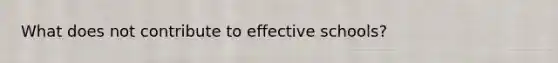 What does not contribute to effective schools?