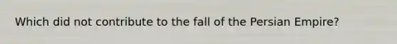 Which did not contribute to the fall of the Persian Empire?