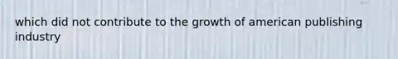 which did not contribute to the growth of american publishing industry