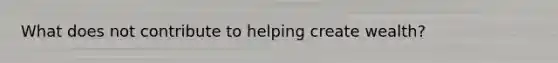 What does not contribute to helping create wealth?