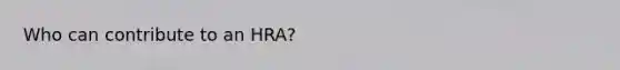 Who can contribute to an HRA?