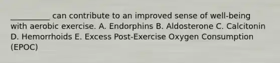 __________ can contribute to an improved sense of well-being with aerobic exercise. A. Endorphins B. Aldosterone C. Calcitonin D. Hemorrhoids E. Excess Post-Exercise Oxygen Consumption (EPOC)