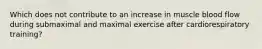 Which does not contribute to an increase in muscle blood flow during submaximal and maximal exercise after cardiorespiratory training?