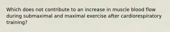 Which does not contribute to an increase in muscle blood flow during submaximal and maximal exercise after cardiorespiratory training?