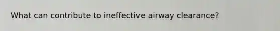 What can contribute to ineffective airway clearance?