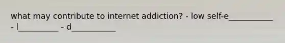 what may contribute to internet addiction? - low self-e___________ - l__________ - d___________