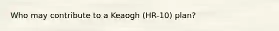 Who may contribute to a Keaogh (HR-10) plan?