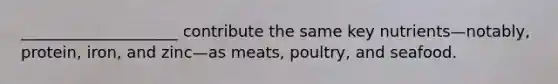 ____________________ contribute the same key nutrients—notably, protein, iron, and zinc—as meats, poultry, and seafood.