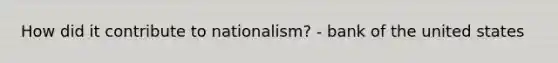 How did it contribute to nationalism? - bank of the united states