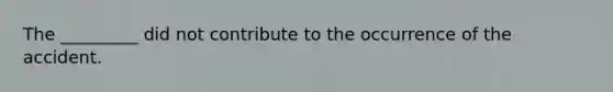 The _________ did not contribute to the occurrence of the accident.