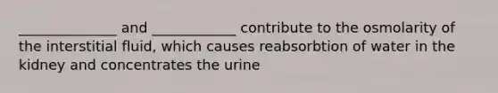 ______________ and ____________ contribute to the osmolarity of the interstitial fluid, which causes reabsorbtion of water in the kidney and concentrates the urine