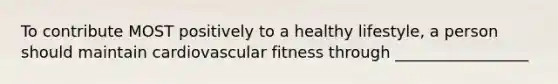 To contribute MOST positively to a healthy lifestyle, a person should maintain cardiovascular fitness through _________________