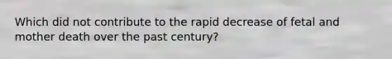 Which did not contribute to the rapid decrease of fetal and mother death over the past century?