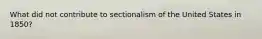 What did not contribute to sectionalism of the United States in 1850?