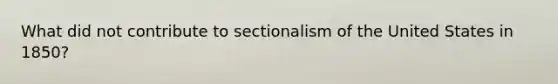 What did not contribute to sectionalism of the United States in 1850?