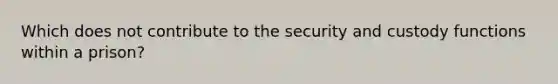 Which does not contribute to the security and custody functions within a prison?