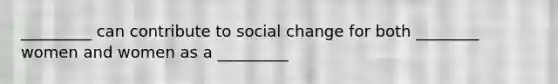 _________ can contribute to social change for both ________ women and women as a _________