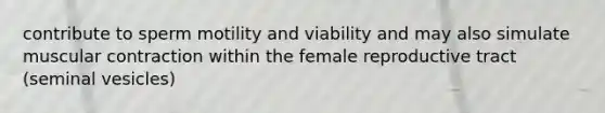 contribute to sperm motility and viability and may also simulate muscular contraction within the female reproductive tract (seminal vesicles)