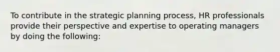 To contribute in the strategic planning process, HR professionals provide their perspective and expertise to operating managers by doing the following: