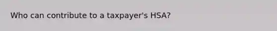 Who can contribute to a taxpayer's HSA?