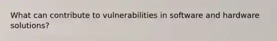 What can contribute to vulnerabilities in software and hardware solutions?